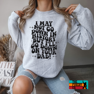 I may not go down in history, I'll go down on your dad crewneck sweatshirt